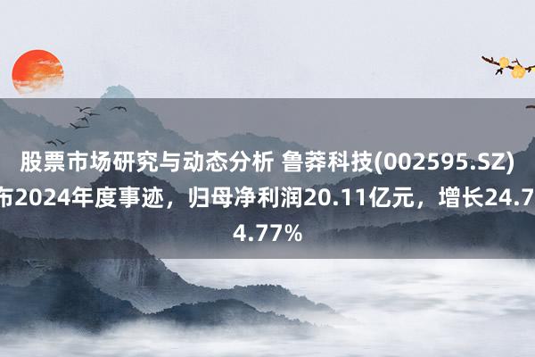 股票市场研究与动态分析 鲁莽科技(002595.SZ)发布2024年度事迹，归母净利润20.11亿元，增长24.77%