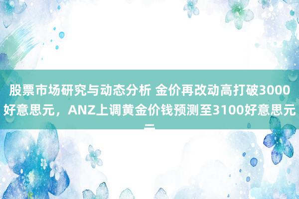 股票市场研究与动态分析 金价再改动高打破3000好意思元，ANZ上调黄金价钱预测至3100好意思元