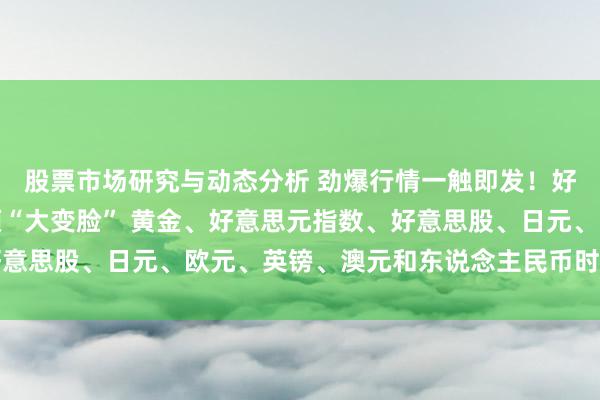 股票市场研究与动态分析 劲爆行情一触即发！好意思联储利率远景斯须“大变脸” 黄金、好意思元指数、好意思股、日元、欧元、英镑、澳元和东说念主民币时候远景分析