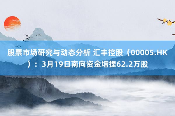 股票市场研究与动态分析 汇丰控股（00005.HK）：3月19日南向资金增捏62.2万股