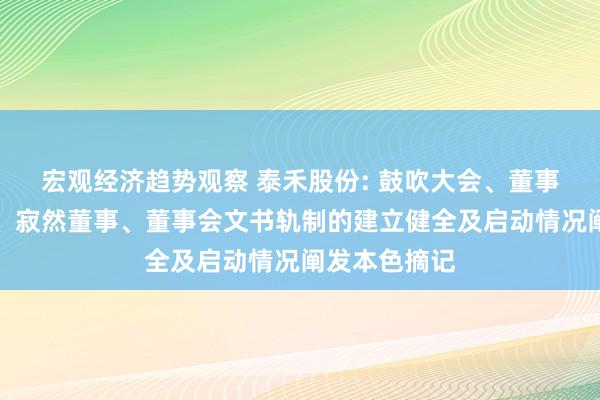 宏观经济趋势观察 泰禾股份: 鼓吹大会、董事会、监事会、寂然董事、董事会文书轨制的建立健全及启动情况阐发本色摘记