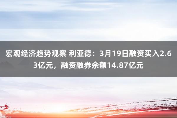 宏观经济趋势观察 利亚德：3月19日融资买入2.63亿元，融资融券余额14.87亿元