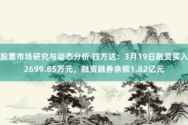 股票市场研究与动态分析 四方达：3月19日融资买入2699.85万元，融资融券余额1.82亿元